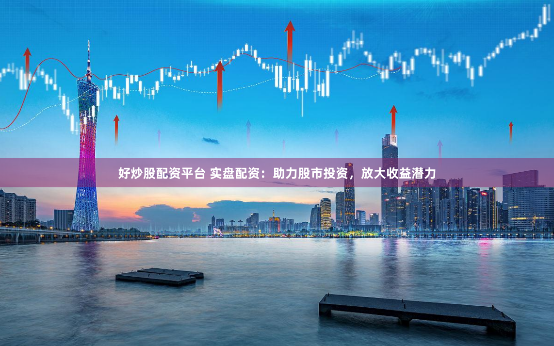 好炒股配资平台 实盘配资：助力股市投资，放大收益潜力