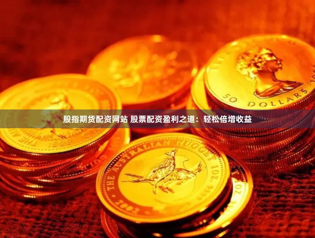 股指期货配资网站 股票配资盈利之道：轻松倍增收益