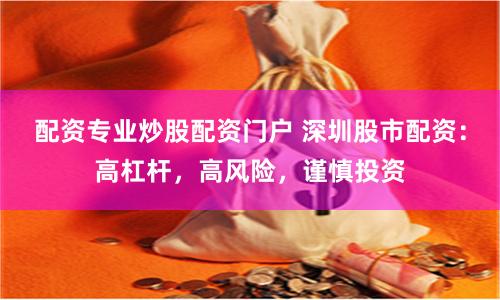 配资专业炒股配资门户 深圳股市配资：高杠杆，高风险，谨慎投资
