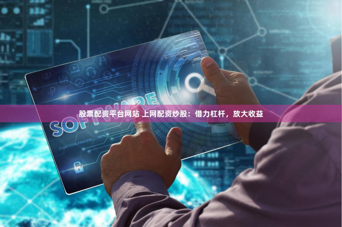 股票配资平台网站 上网配资炒股：借力杠杆，放大收益