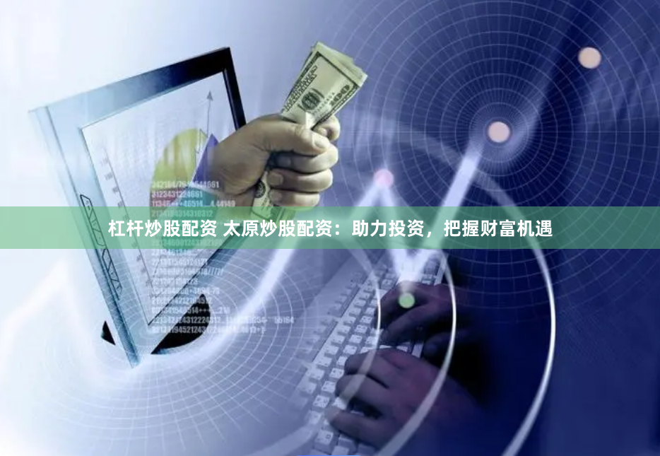 杠杆炒股配资 太原炒股配资：助力投资，把握财富机遇