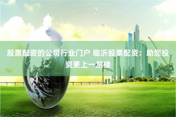 股票配资的公司行业门户 临沂股票配资：助您投资更上一层楼