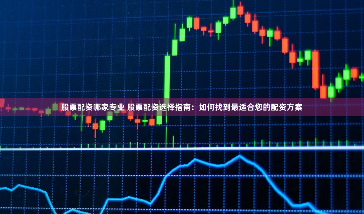 股票配资哪家专业 股票配资选择指南：如何找到最适合您的配资方案