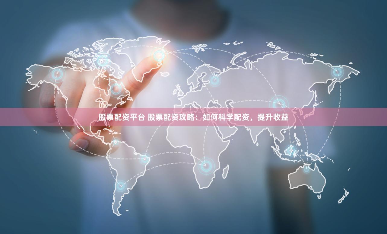 股票配资平台 股票配资攻略：如何科学配资，提升收益