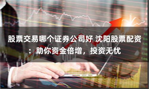 股票交易哪个证券公司好 沈阳股票配资:助你资金倍增,投资无忧