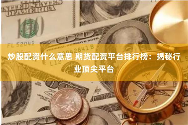 炒股配资什么意思 期货配资平台排行榜：揭秘行业顶尖平台