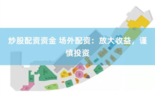 炒股配资资金 场外配资：放大收益，谨慎投资