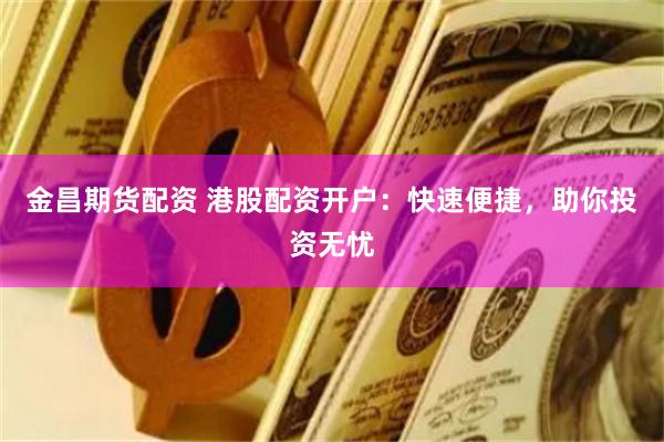 金昌期货配资 港股配资开户：快速便捷，助你投资无忧