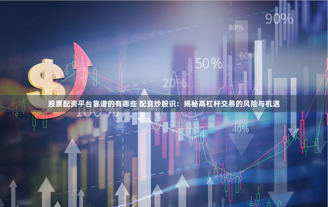股票配资平台靠谱的有哪些 配资炒股识：揭秘高杠杆交易的风险与机遇