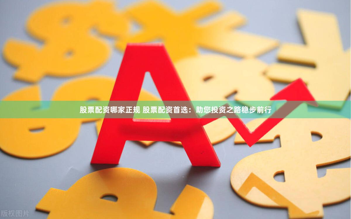 股票配资哪家正规 股票配资首选：助您投资之路稳步前行