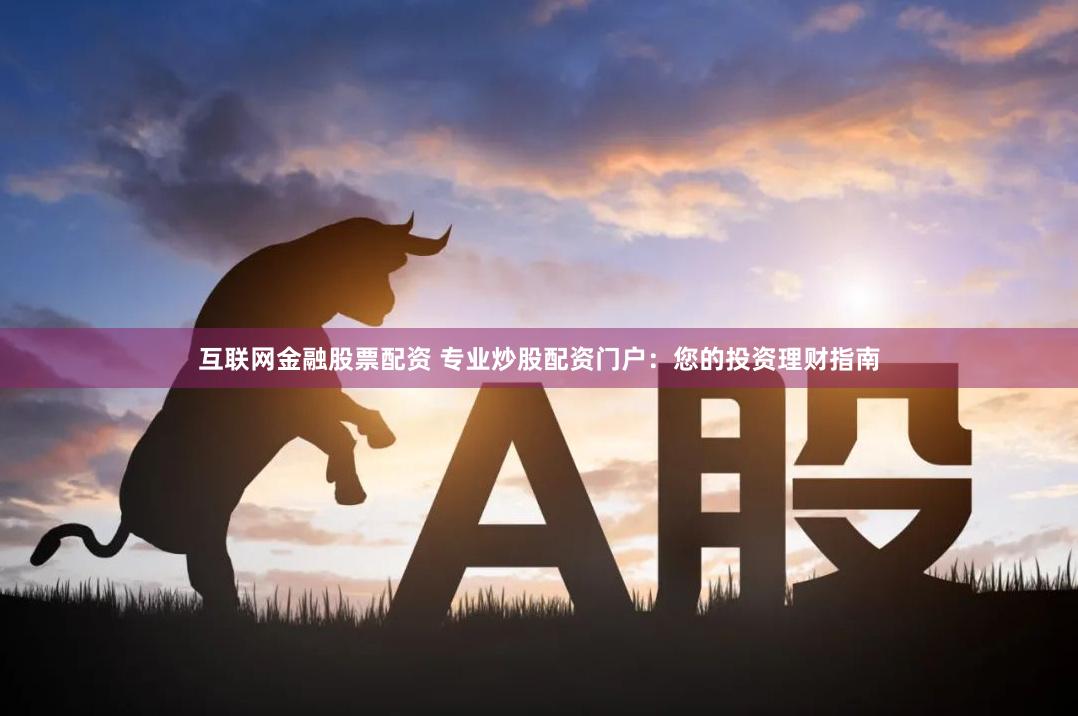 互联网金融股票配资 专业炒股配资门户：您的投资理财指南