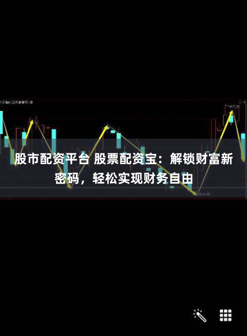 股市配资平台 股票配资宝：解锁财富新密码，轻松实现财务自由