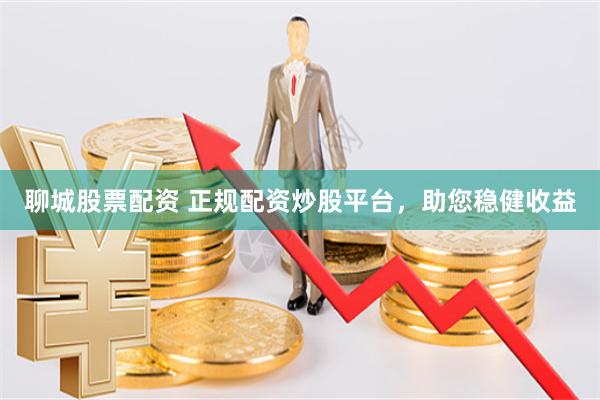 聊城股票配资 正规配资炒股平台，助您稳健收益