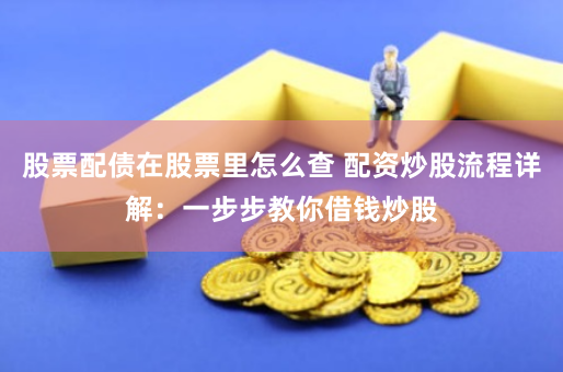 股票配债在股票里怎么查 配资炒股流程详解：一步步教你借钱炒股