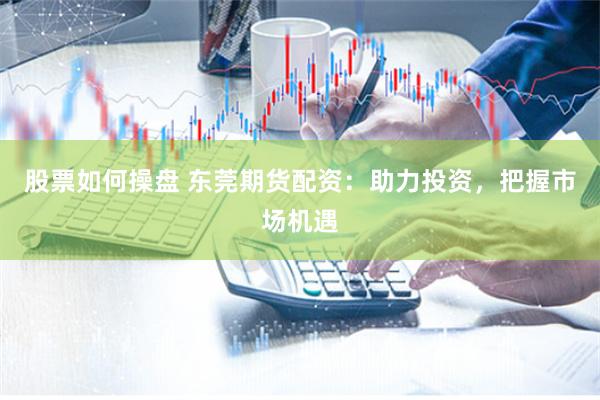 股票如何操盘 东莞期货配资：助力投资，把握市场机遇