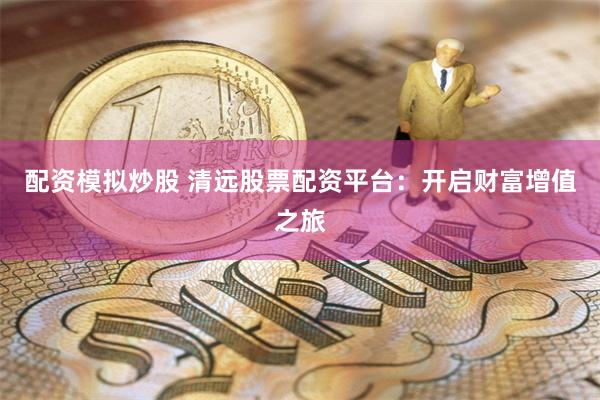 配资模拟炒股 清远股票配资平台：开启财富增值之旅