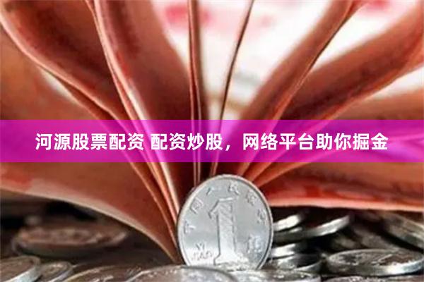 河源股票配资 配资炒股，网络平台助你掘金