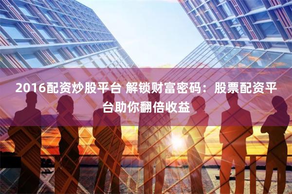 2016配资炒股平台 解锁财富密码：股票配资平台助你翻倍收益
