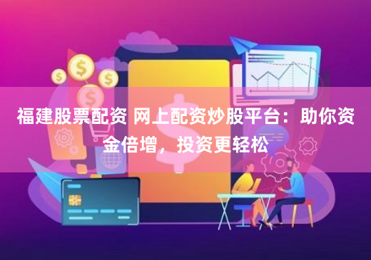 福建股票配资 网上配资炒股平台：助你资金倍增，投资更轻松