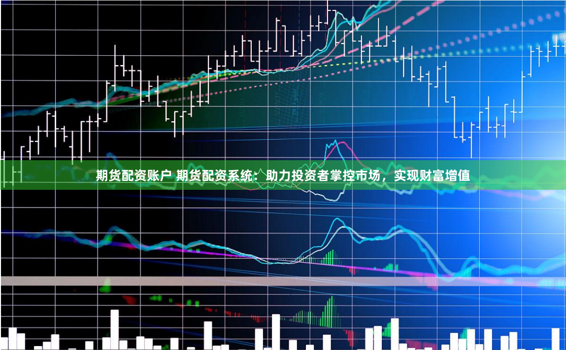 期货配资账户 期货配资系统：助力投资者掌控市场，实现财富增值