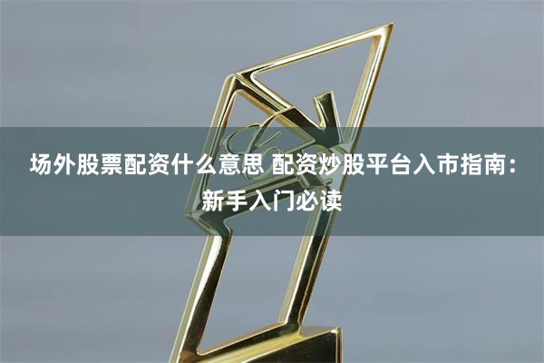 场外股票配资什么意思 配资炒股平台入市指南：新手入门必读