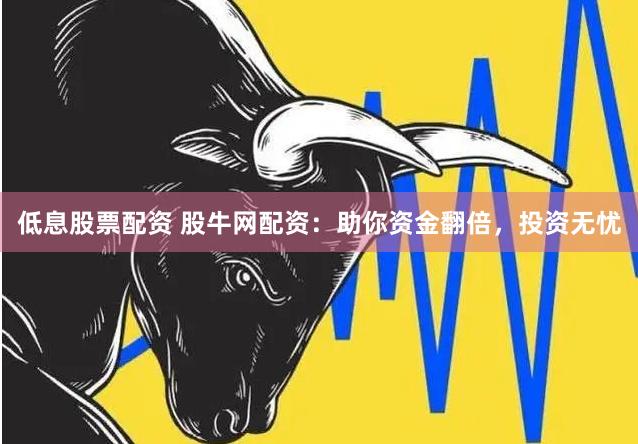低息股票配资 股牛网配资：助你资金翻倍，投资无忧