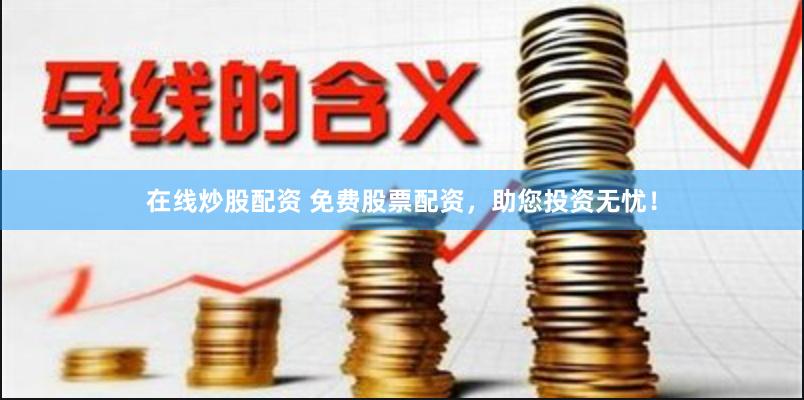 在线炒股配资 免费股票配资，助您投资无忧！