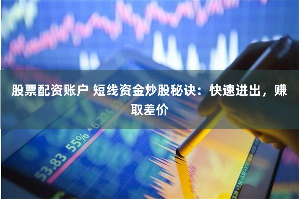 股票配资账户 短线资金炒股秘诀：快速进出，赚取差价