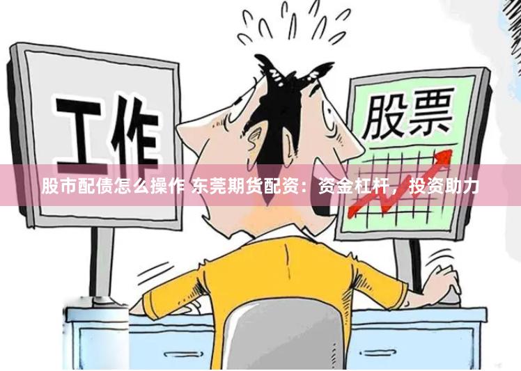 股市配债怎么操作 东莞期货配资：资金杠杆，投资助力