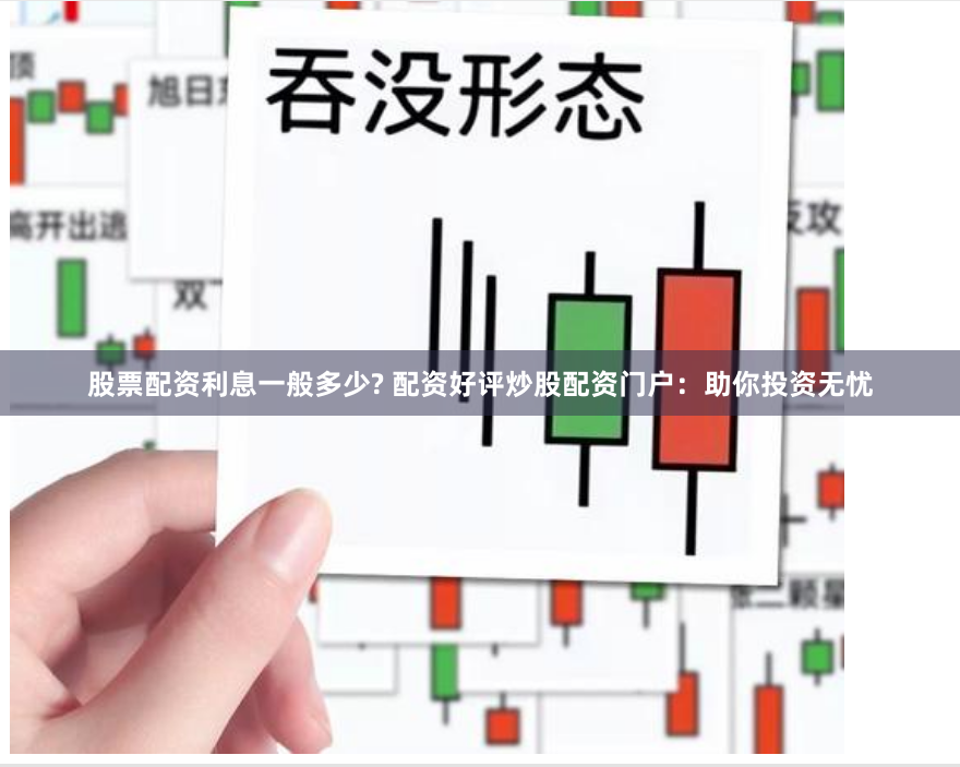 股票配资利息一般多少? 配资好评炒股配资门户：助你投资无忧