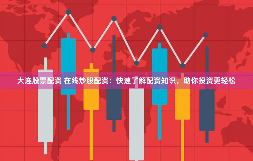 大连股票配资 在线炒股配资：快速了解配资知识，助你投资更轻松