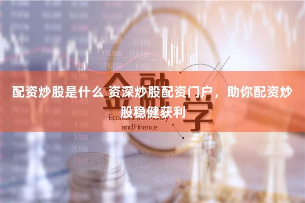 配资炒股是什么 资深炒股配资门户，助你配资炒股稳健获利