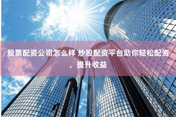 股票配资公司怎么样 炒股配资平台助你轻松配资，提升收益