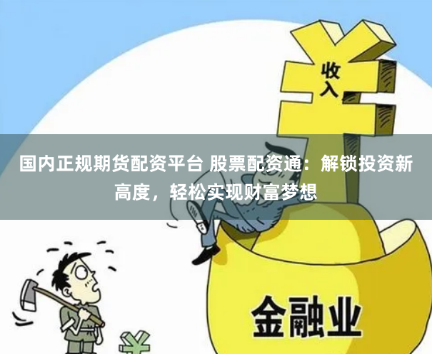 国内正规期货配资平台 股票配资通：解锁投资新高度，轻松实现财富梦想