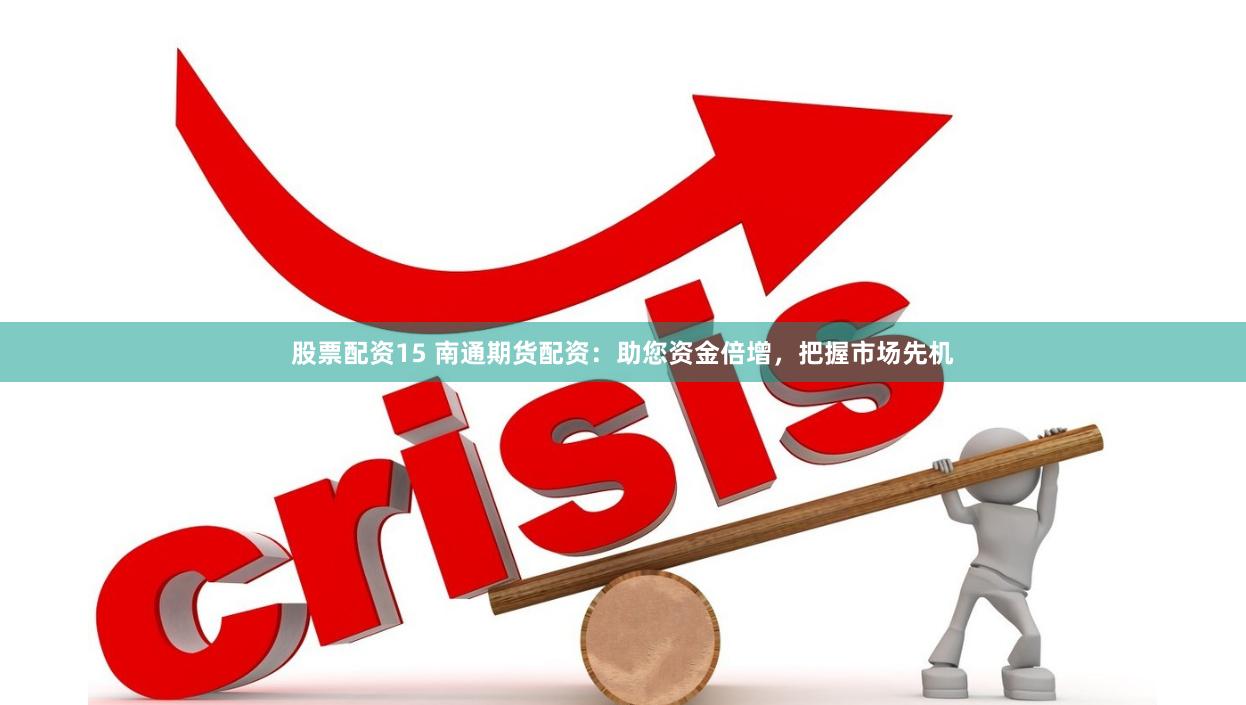 股票配资15 南通期货配资：助您资金倍增，把握市场先机