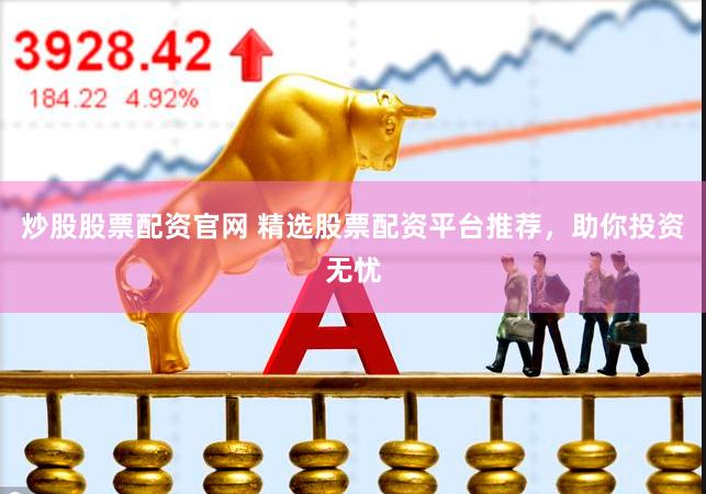 炒股股票配资官网 精选股票配资平台推荐，助你投资无忧