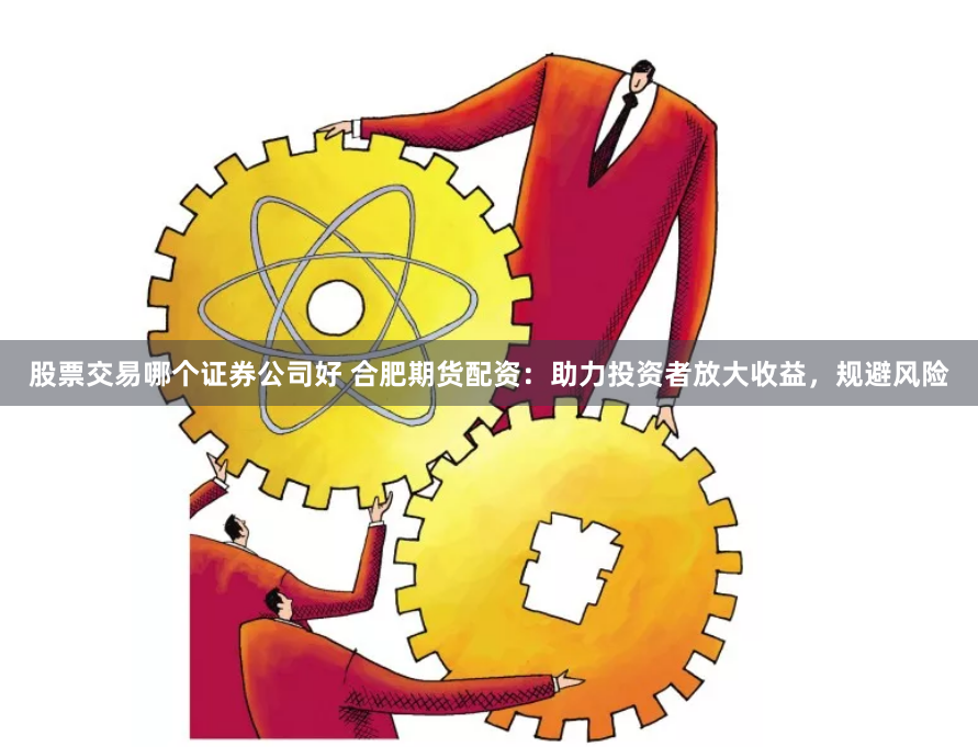 股票交易哪个证券公司好 合肥期货配资：助力投资者放大收益，规避风险