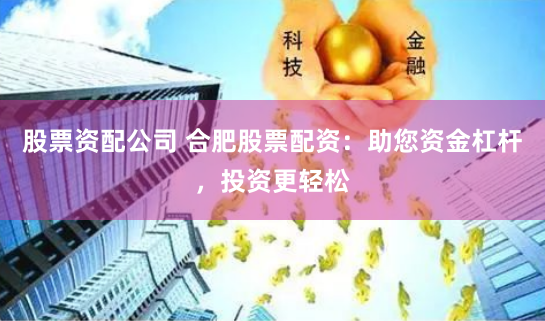 股票资配公司 合肥股票配资：助您资金杠杆，投资更轻松