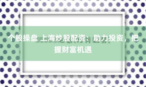 个股操盘 上海炒股配资：助力投资，把握财富机遇