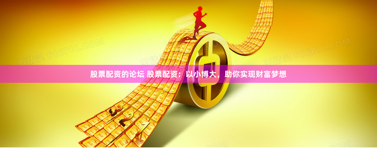 股票配资的论坛 股票配资：以小博大，助你实现财富梦想