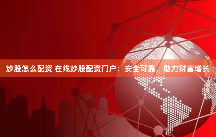 炒股怎么配资 在线炒股配资门户：安全可靠，助力财富增长