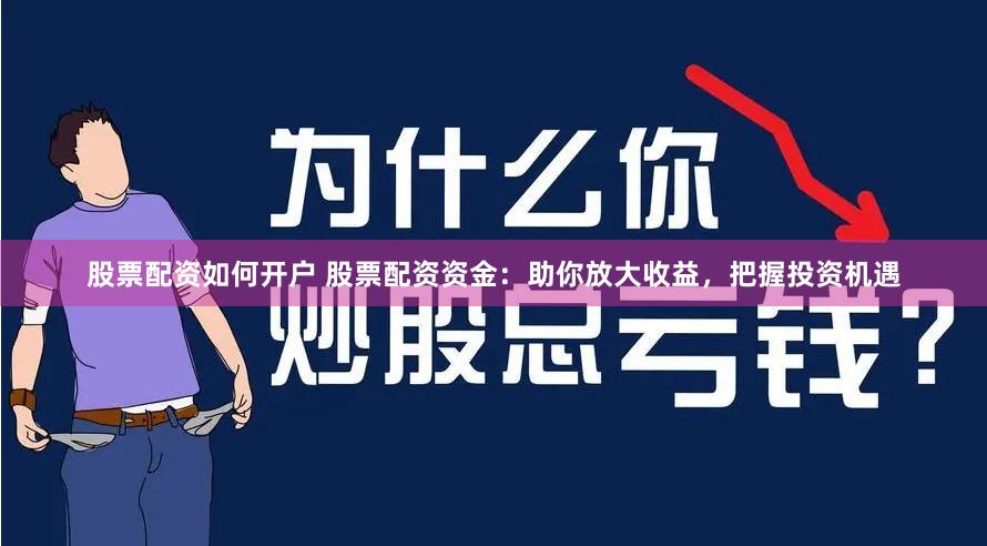 股票配资如何开户 股票配资资金：助你放大收益，把握投资机遇
