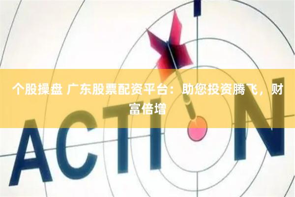 个股操盘 广东股票配资平台：助您投资腾飞，财富倍增