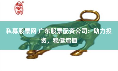 私募股票网 广东股票配资公司：助力投资，稳健增值