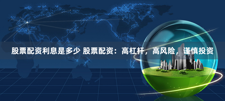 股票配资利息是多少 股票配资：高杠杆，高风险，谨慎投资