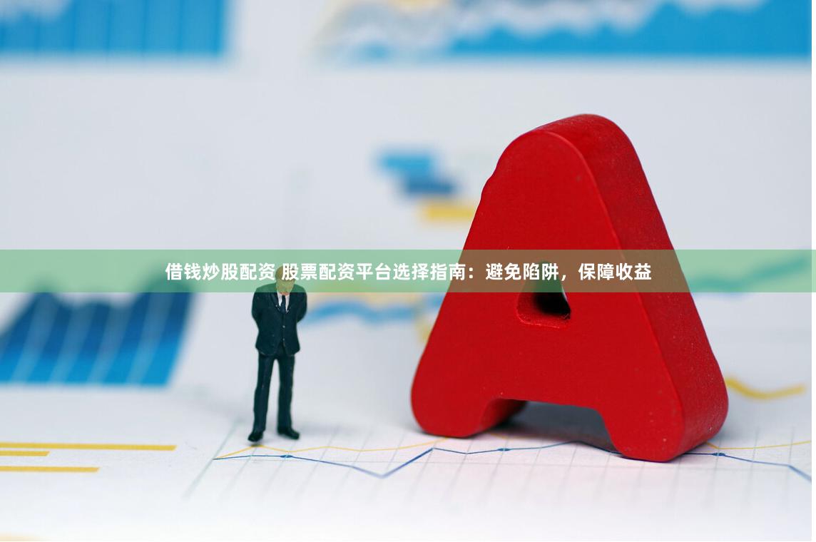 借钱炒股配资 股票配资平台选择指南：避免陷阱，保障收益