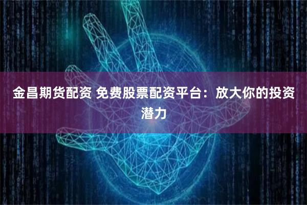 金昌期货配资 免费股票配资平台：放大你的投资潜力
