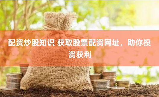 配资炒股知识 获取股票配资网址，助你投资获利
