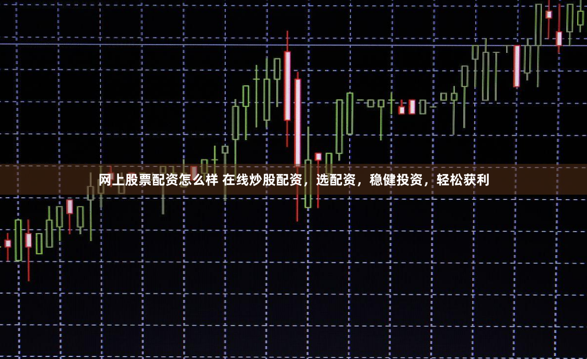 网上股票配资怎么样 在线炒股配资，选配资，稳健投资，轻松获利