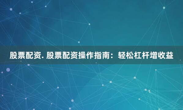 股票配资. 股票配资操作指南：轻松杠杆增收益